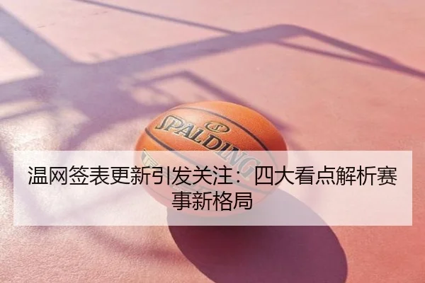 温网签表更新引发关注：四大看点解析赛事新格局