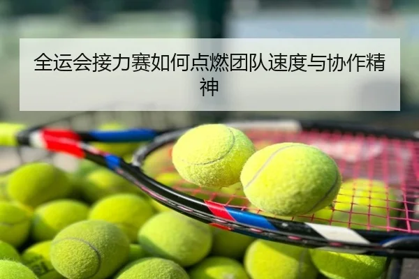 全运会接力赛如何点燃团队速度与协作精神