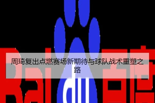 周琦复出点燃赛场新期待与球队战术重塑之路