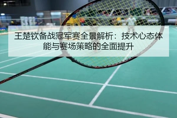 王楚钦备战冠军赛全景解析：技术心态体能与赛场策略的全面提升