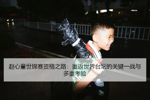赵心童世锦赛资格之路：重返世界台坛的关键一战与多重考验