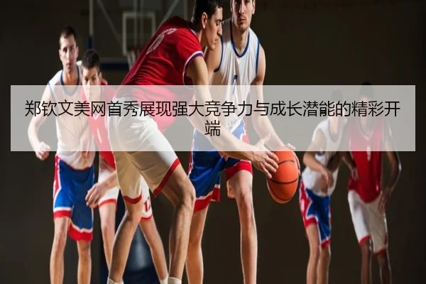 郑钦文美网首秀展现强大竞争力与成长潜能的精彩开端