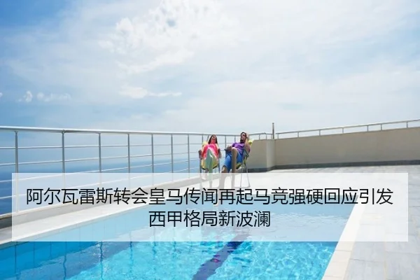阿尔瓦雷斯转会皇马传闻再起马竞强硬回应引发西甲格局新波澜
