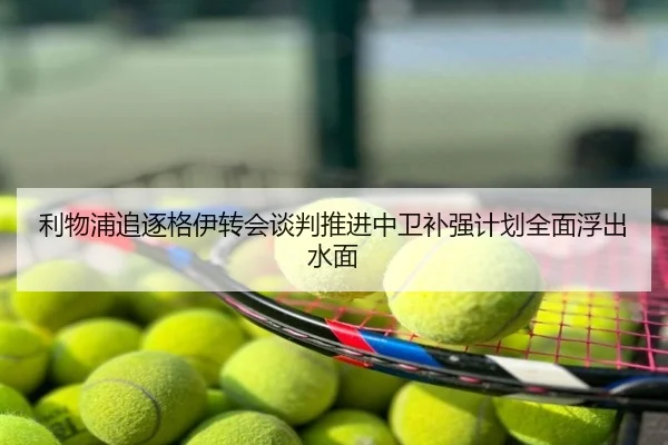 利物浦追逐格伊转会谈判推进中卫补强计划全面浮出水面