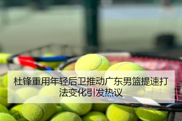 杜锋重用年轻后卫推动广东男篮提速打法变化引发热议