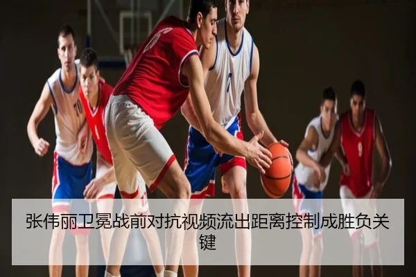 张伟丽卫冕战前对抗视频流出距离控制成胜负关键