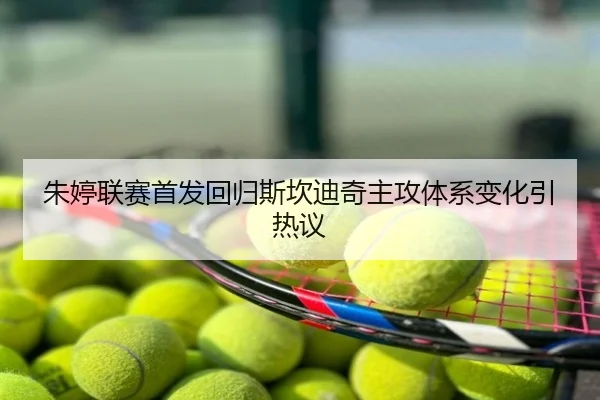 朱婷联赛首发回归斯坎迪奇主攻体系变化引热议