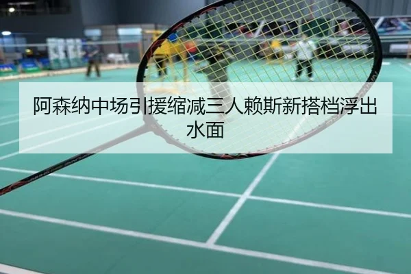 阿森纳中场引援缩减三人赖斯新搭档浮出水面