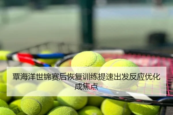 覃海洋世锦赛后恢复训练提速出发反应优化成焦点