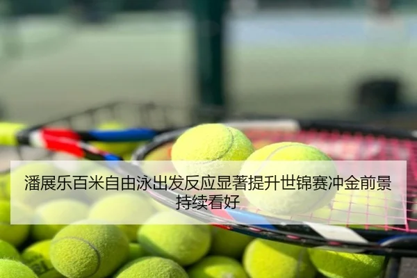 潘展乐百米自由泳出发反应显著提升世锦赛冲金前景持续看好