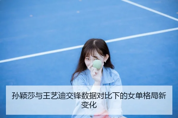 孙颖莎与王艺迪交锋数据对比下的女单格局新变化