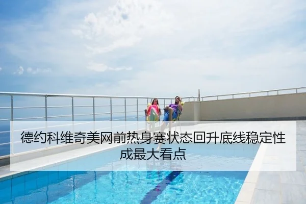 德约科维奇美网前热身赛状态回升底线稳定性成最大看点