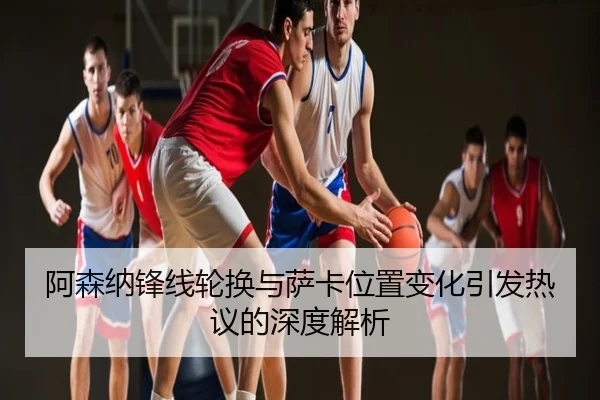 阿森纳锋线轮换与萨卡位置变化引发热议的深度解析