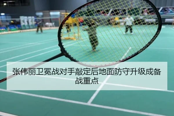 张伟丽卫冕战对手敲定后地面防守升级成备战重点